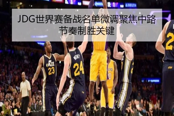 JDG世界赛备战名单微调聚焦中路节奏制胜关键